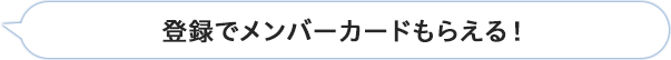 登録でメンバーカードもらえる！